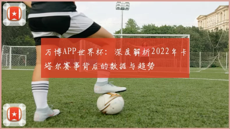 万博APP世界杯：深度解析2022年卡塔尔赛事背后的数据与趋势