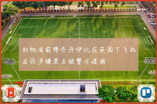 利物浦前锋乔丹伊比在英国下飞机后因涉嫌袭击被警方逮捕