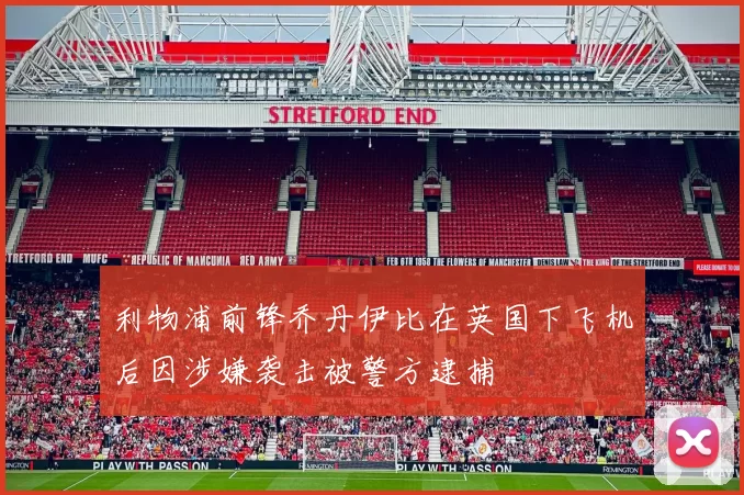 利物浦前锋乔丹伊比在英国下飞机后因涉嫌袭击被警方逮捕