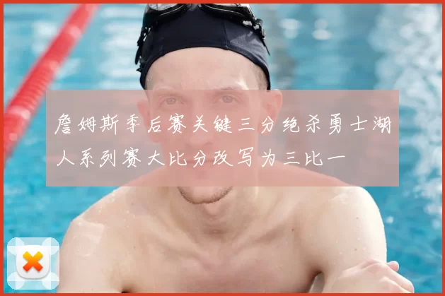 詹姆斯季后赛关键三分绝杀勇士湖人系列赛大比分改写为三比一