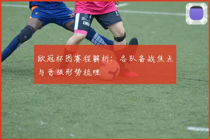 欧冠杯图赛程解析：各队备战焦点与晋级形势梳理
