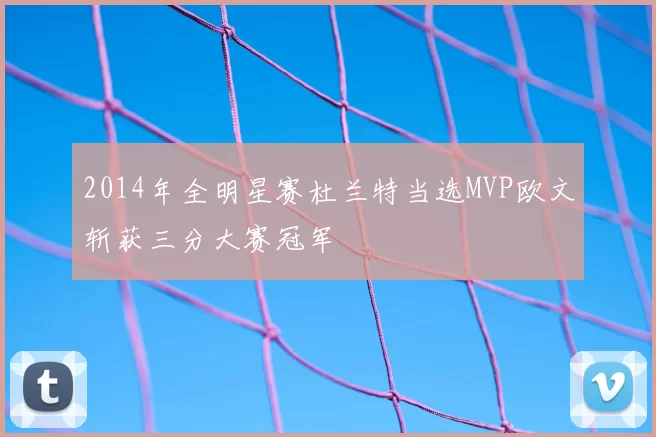 2014年全明星赛杜兰特当选MVP欧文斩获三分大赛冠军
