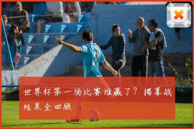 世界杯第一场比赛谁赢了？揭幕战结果全回顾