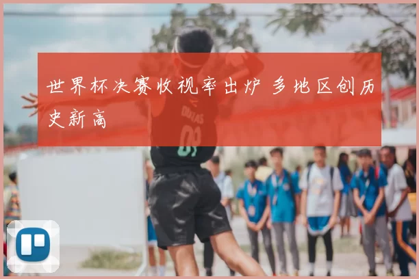 世界杯决赛收视率出炉 多地区创历史新高