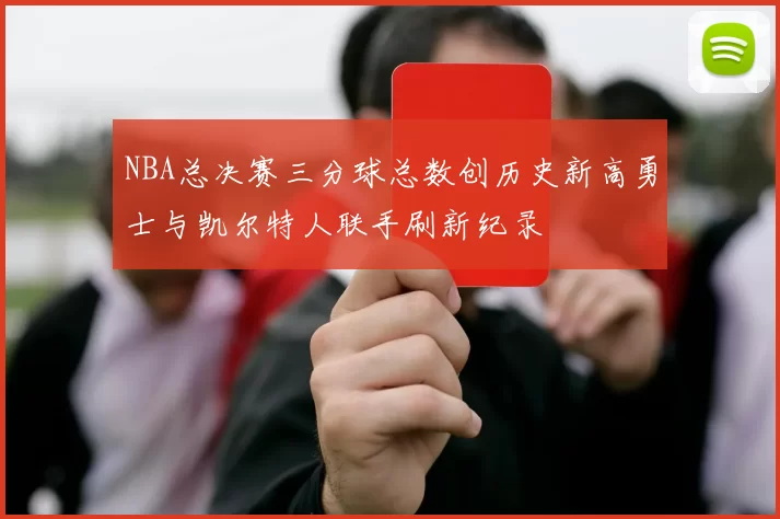 NBA总决赛三分球总数创历史新高勇士与凯尔特人联手刷新纪录