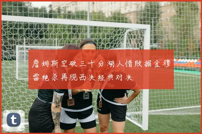詹姆斯空砍三十分湖人惜败掘金穆雷绝杀再现西决经典对决