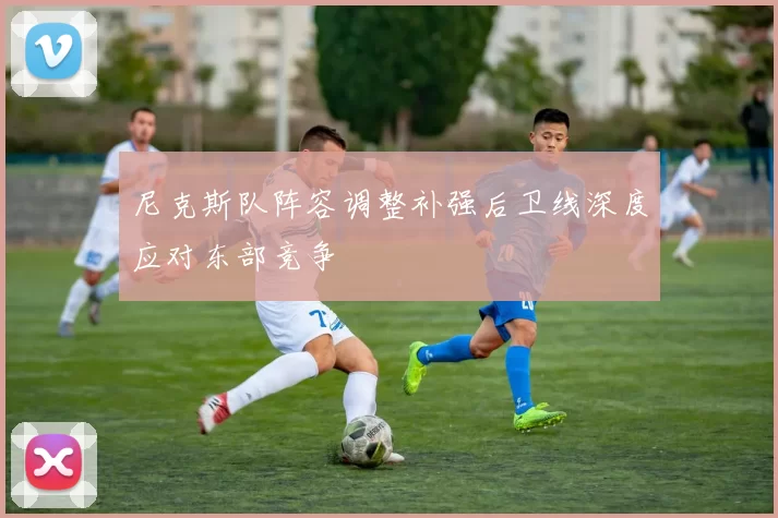 尼克斯队阵容调整补强后卫线深度应对东部竞争