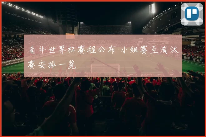 南非世界杯赛程公布 小组赛至淘汰赛安排一览