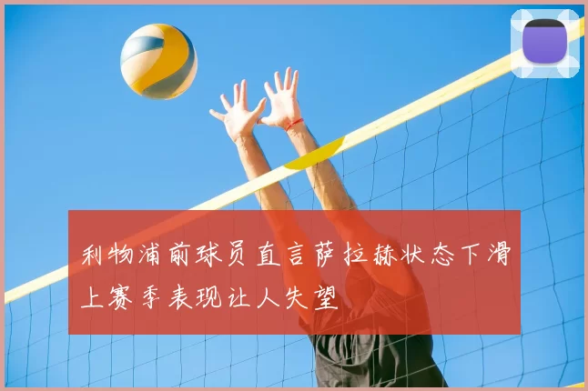利物浦前球员直言萨拉赫状态下滑上赛季表现让人失望