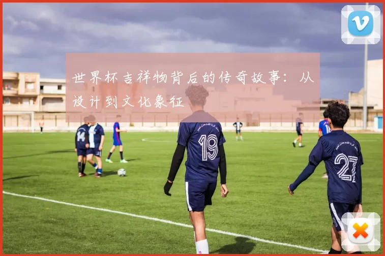世界杯吉祥物背后的传奇故事：从设计到文化象征