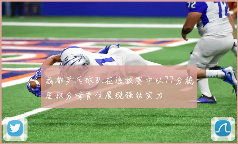 成都乒乓球队在选拔赛中以77分稳居积分榜首位展现强劲实力