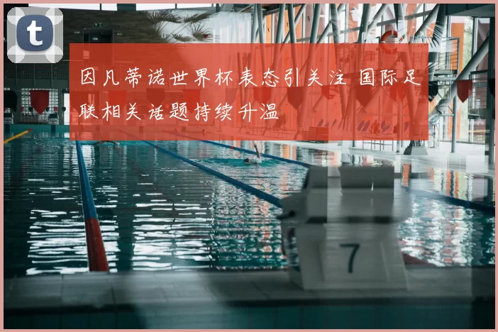 因凡蒂诺世界杯表态引关注 国际足联相关话题持续升温