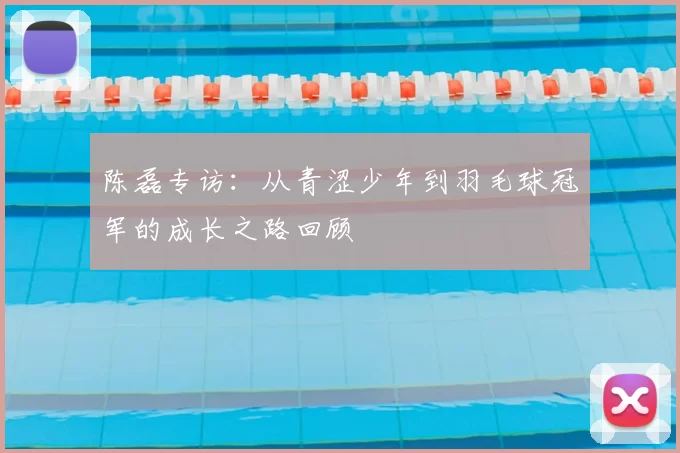 陈磊专访:从青涩少年到羽毛球冠军的成长之路回顾