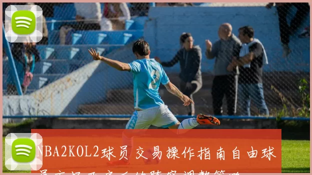 NBA2KOL2球员交易操作指南自由球员市场开启后的阵容调整策略