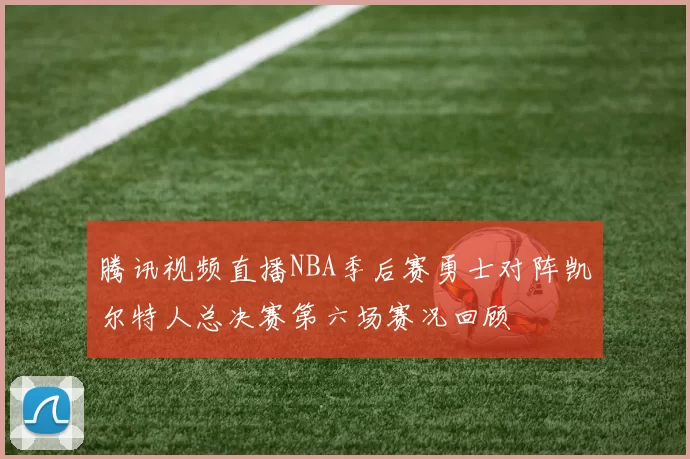 腾讯视频直播NBA季后赛勇士对阵凯尔特人总决赛第六场赛况回顾