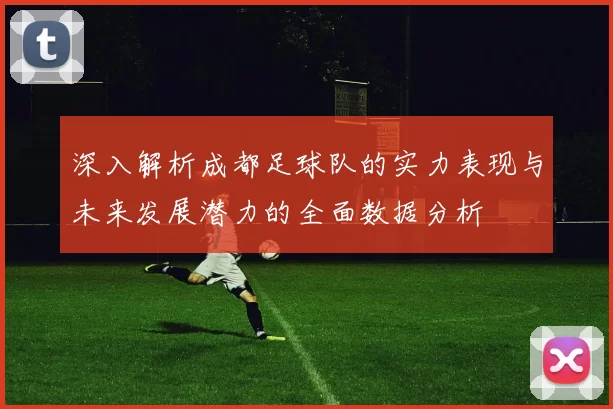 深入解析成都足球队的实力表现与未来发展潜力的全面数据分析