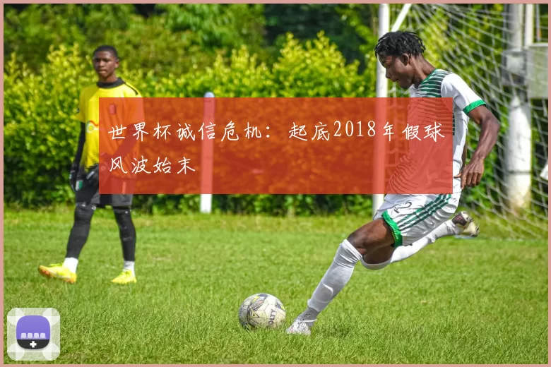 世界杯诚信危机：起底2018年假球风波始末