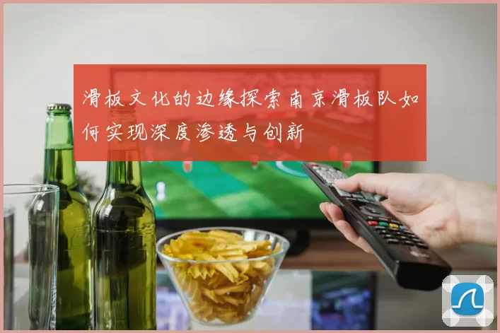 滑板文化的边缘探索南京滑板队如何实现深度渗透与创新