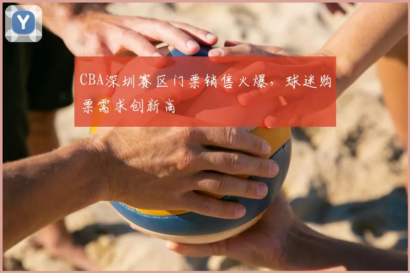 CBA深圳赛区门票销售火爆,球迷购票需求创新高