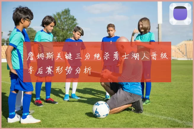 詹姆斯关键三分绝杀勇士湖人晋级季后赛形势分析