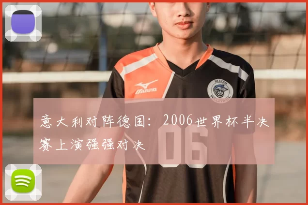 意大利对阵德国：2006世界杯半决赛上演强强对决