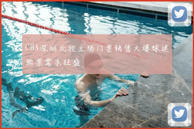 CBA深圳北控主场门票销售火爆球迷购票需求旺盛