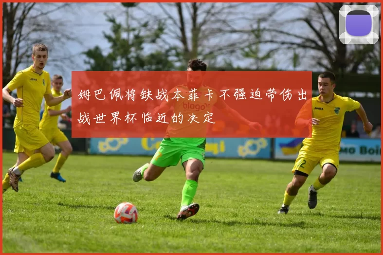 姆巴佩将缺战本菲卡不强迫带伤出战世界杯临近的决定