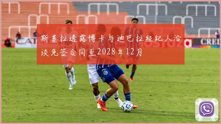 斯基拉透露博卡与迪巴拉经纪人洽谈免签合同至2028年12月