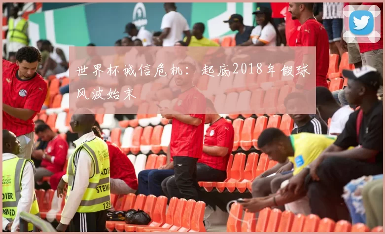 世界杯诚信危机：起底2018年假球风波始末