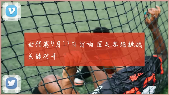世预赛9月17日打响 国足客场挑战关键对手