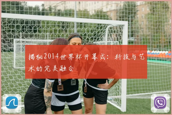 揭秘2014世界杯开幕式:科技与艺术的完美融合