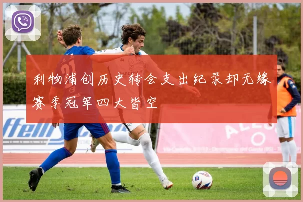 利物浦创历史转会支出纪录却无缘赛季冠军四大皆空