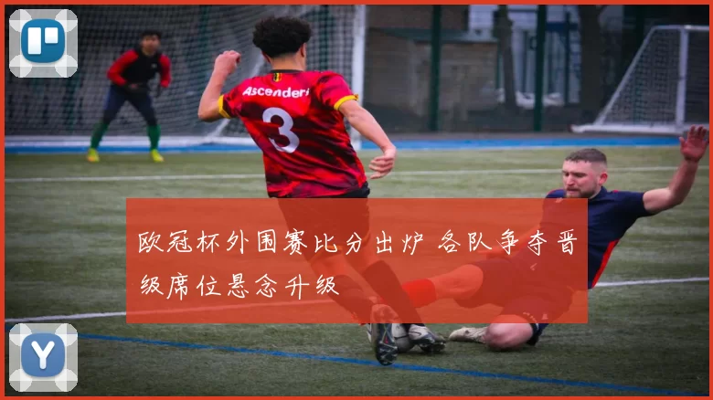 欧冠杯外围赛比分出炉 各队争夺晋级席位悬念升级