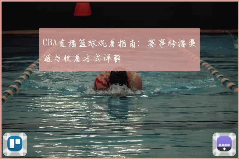 CBA直播篮球观看指南：赛事转播渠道与收看方式详解