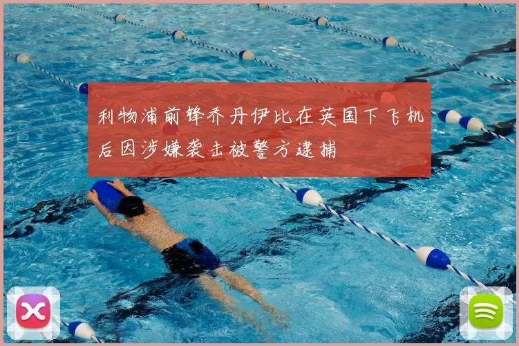 利物浦前锋乔丹伊比在英国下飞机后因涉嫌袭击被警方逮捕