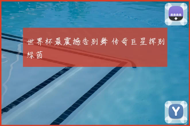 世界杯最震撼告别舞 传奇巨星挥别绿茵