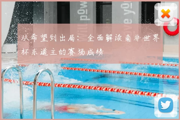 从希望到出局：全面解读南非世界杯东道主的赛场成绩