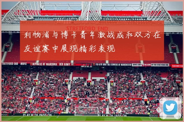 利物浦与博卡青年激战成和双方在友谊赛中展现精彩表现