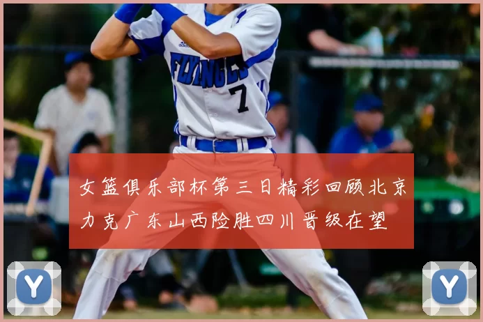 女篮俱乐部杯第三日精彩回顾北京力克广东山西险胜四川晋级在望