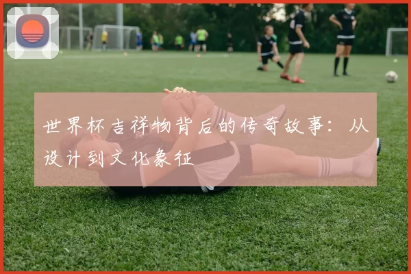 世界杯吉祥物背后的传奇故事：从设计到文化象征