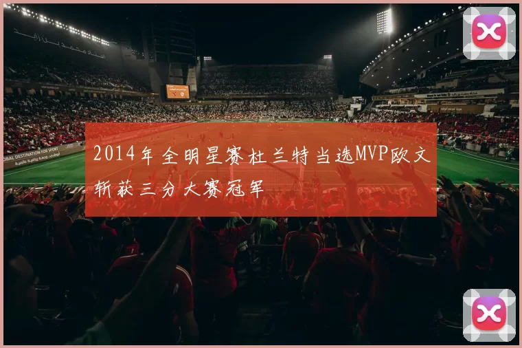 2014年全明星赛杜兰特当选MVP欧文斩获三分大赛冠军