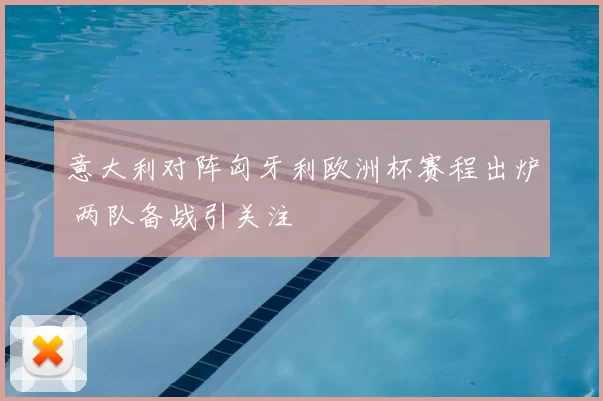 意大利对阵匈牙利欧洲杯赛程出炉 两队备战引关注