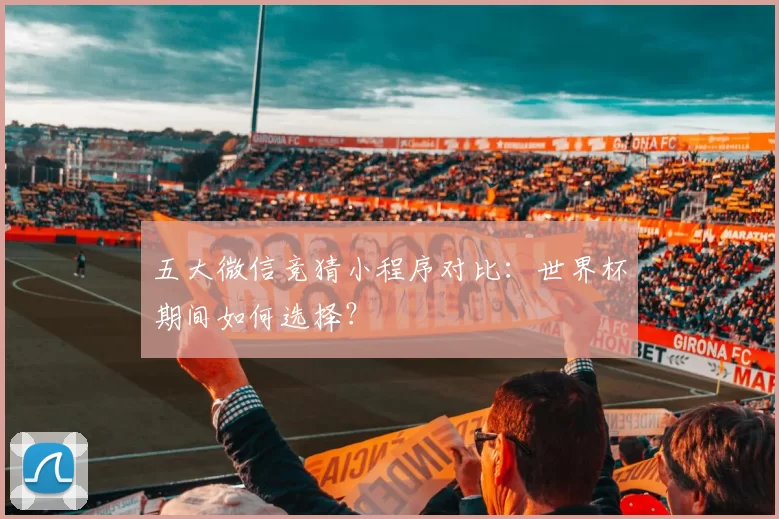 五大微信竞猜小程序对比:世界杯期间如何选择?