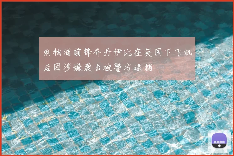 利物浦前锋乔丹伊比在英国下飞机后因涉嫌袭击被警方逮捕