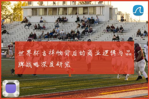 世界杯吉祥物背后的商业逻辑与品牌战略深度研究