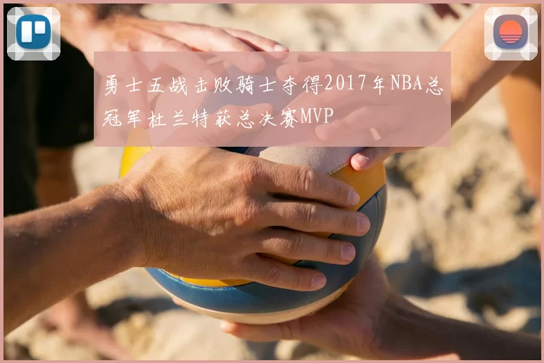 勇士五战击败骑士夺得2017年NBA总冠军杜兰特获总决赛MVP