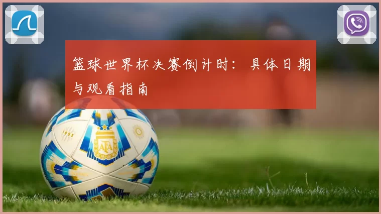 篮球世界杯决赛倒计时:具体日期与观看指南