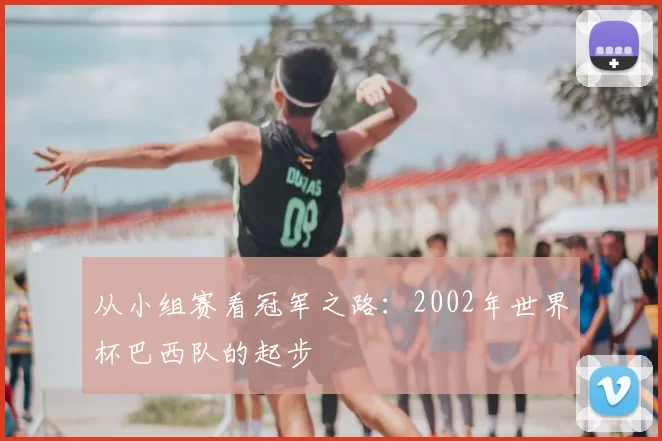从小组赛看冠军之路：2002年世界杯巴西队的起步