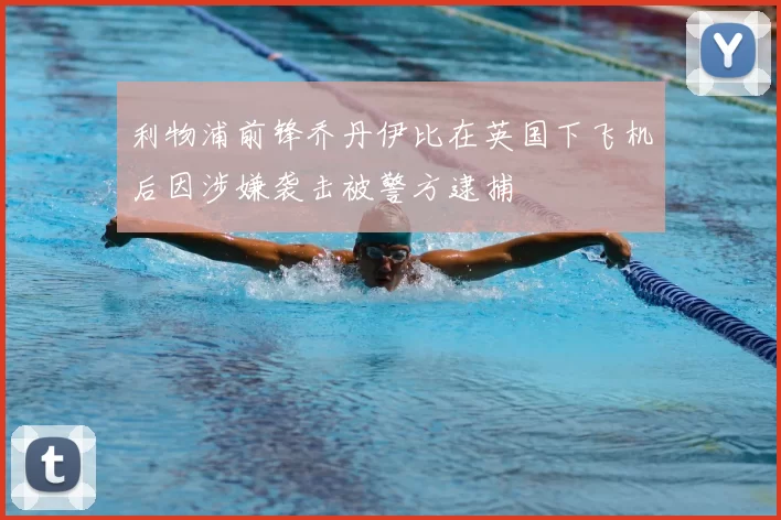 利物浦前锋乔丹伊比在英国下飞机后因涉嫌袭击被警方逮捕