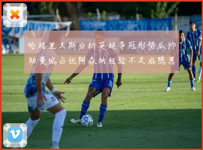 哈格里夫斯分析英超争冠形势瓜帅助曼城占优阿森纳经验不足成隐患